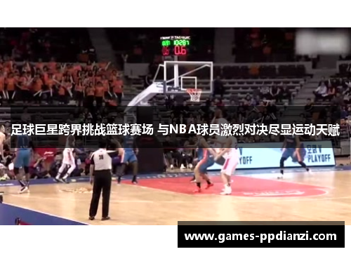 足球巨星跨界挑战篮球赛场 与NBA球员激烈对决尽显运动天赋