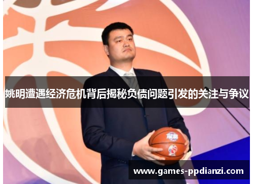 姚明遭遇经济危机背后揭秘负债问题引发的关注与争议