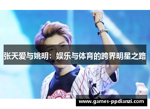张天爱与姚明：娱乐与体育的跨界明星之路