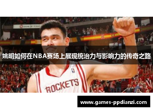 姚明如何在NBA赛场上展现统治力与影响力的传奇之路